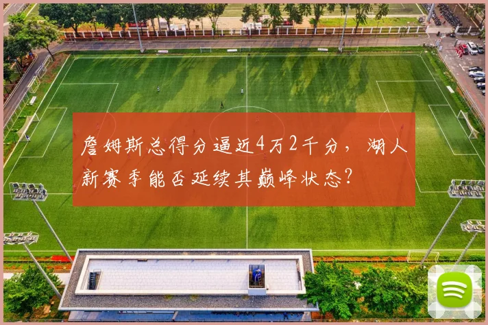 詹姆斯总得分逼近4万2千分,湖人新赛季能否延续其巅峰状态?